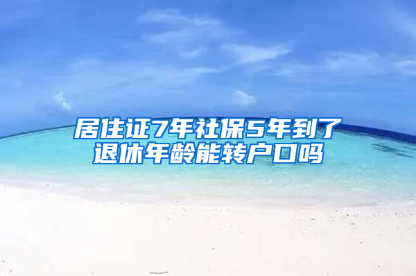 居住证7年社保5年到了退休年龄能转户口吗