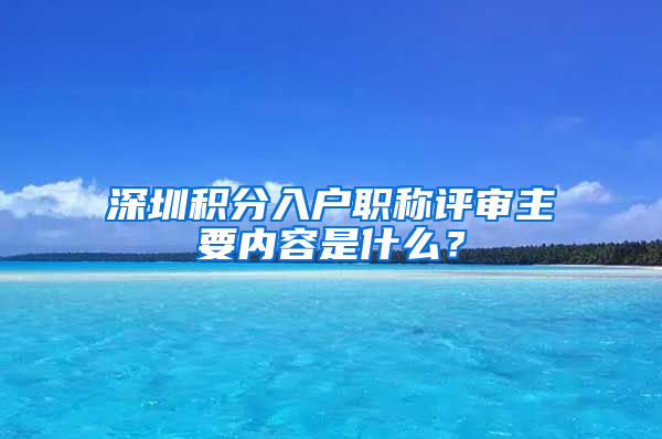 深圳积分入户职称评审主要内容是什么？