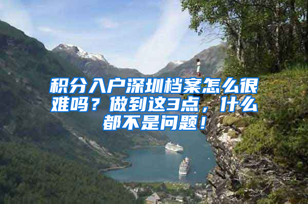 积分入户深圳档案怎么很难吗？做到这3点，什么都不是问题！