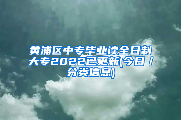 黄浦区中专毕业读全日制大专2022已更新(今日／分类信息)