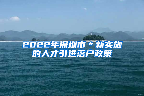 2022年深圳市＊新实施的人才引进落户政策