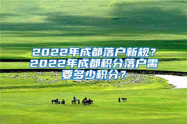 2022年成都落户新规？2022年成都积分落户需要多少积分？