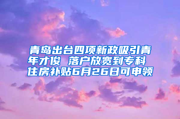 青岛出台四项新政吸引青年才俊 落户放宽到专科 住房补贴6月26日可申领