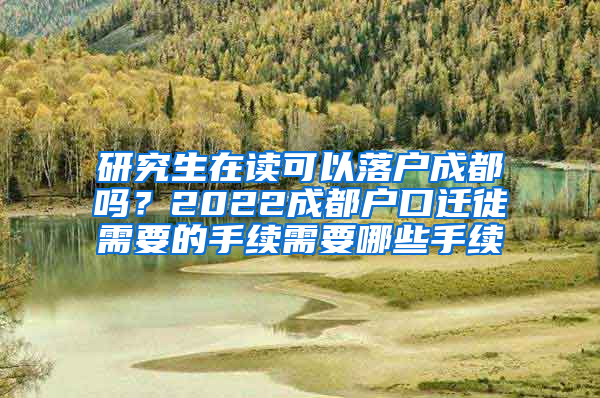 研究生在读可以落户成都吗？2022成都户口迁徙需要的手续需要哪些手续