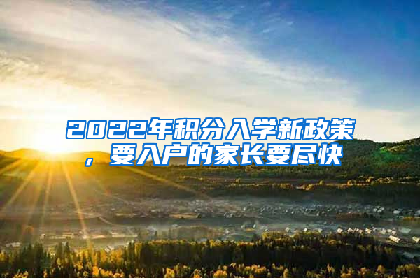 2022年积分入学新政策，要入户的家长要尽快