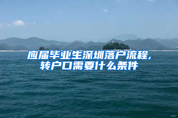 应届毕业生深圳落户流程,转户口需要什么条件