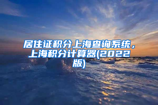 居住证积分上海查询系统，上海积分计算器(2022版)