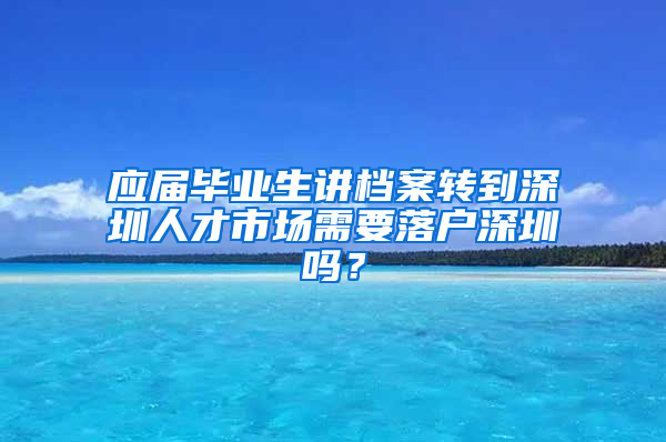 应届毕业生讲档案转到深圳人才市场需要落户深圳吗？