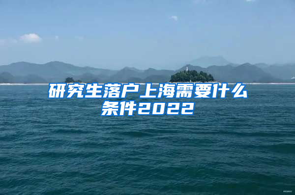 研究生落户上海需要什么条件2022