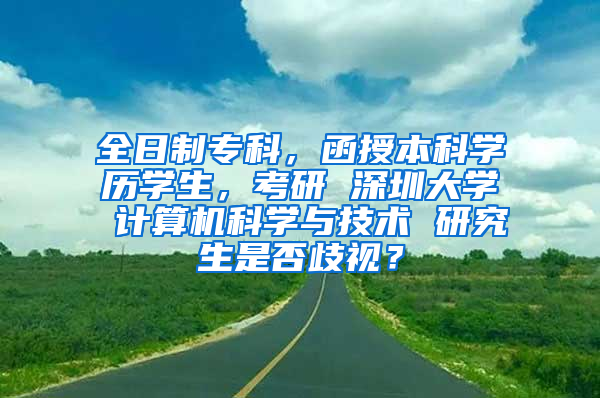 全日制专科，函授本科学历学生，考研 深圳大学 计算机科学与技术 研究生是否歧视？