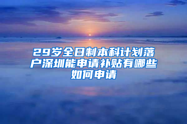 29岁全日制本科计划落户深圳能申请补贴有哪些如何申请