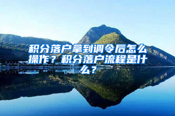 积分落户拿到调令后怎么操作？积分落户流程是什么？