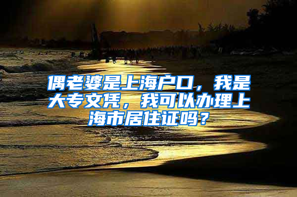 偶老婆是上海户口，我是大专文凭，我可以办理上海市居住证吗？