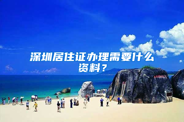 深圳居住证办理需要什么资料？