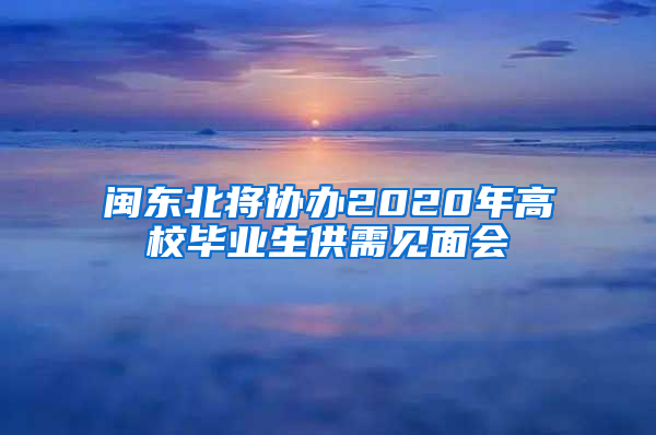 闽东北将协办2020年高校毕业生供需见面会
