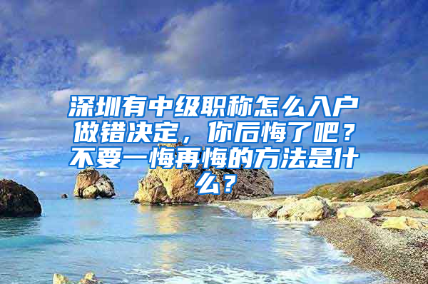 深圳有中级职称怎么入户做错决定，你后悔了吧？不要一悔再悔的方法是什么？