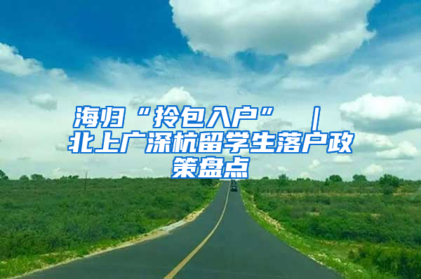 海归“拎包入户” ｜ 北上广深杭留学生落户政策盘点