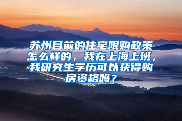 苏州目前的住宅限购政策怎么样的，我在上海上班，我研究生学历可以获得购房资格吗？