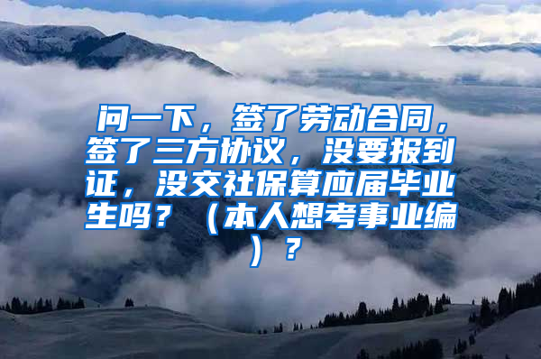 问一下，签了劳动合同，签了三方协议，没要报到证，没交社保算应届毕业生吗？（本人想考事业编）？