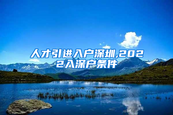 人才引进入户深圳,2022入深户条件