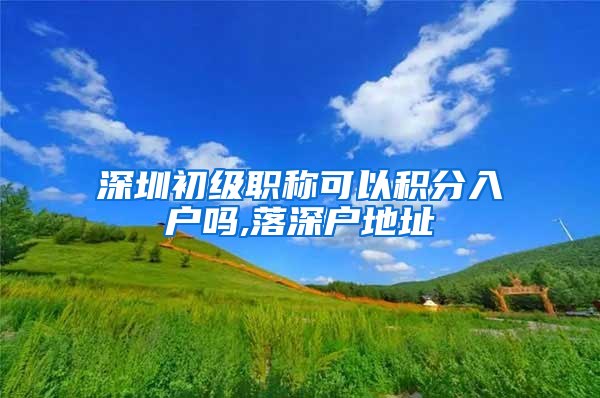 深圳初级职称可以积分入户吗,落深户地址