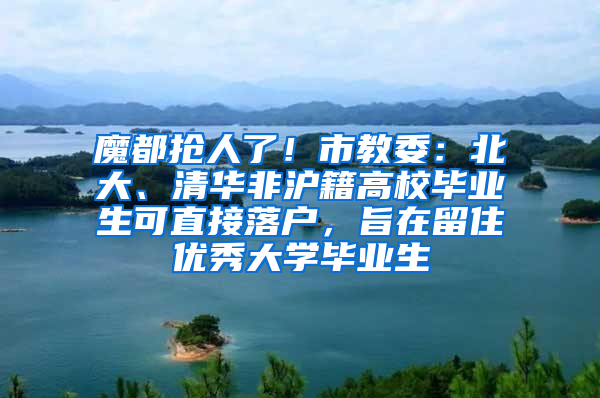 魔都抢人了！市教委：北大、清华非沪籍高校毕业生可直接落户，旨在留住优秀大学毕业生