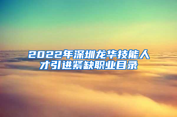 2022年深圳龙华技能人才引进紧缺职业目录
