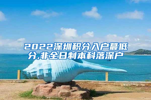 2022深圳积分入户蕞低分,非全日制本科落深户