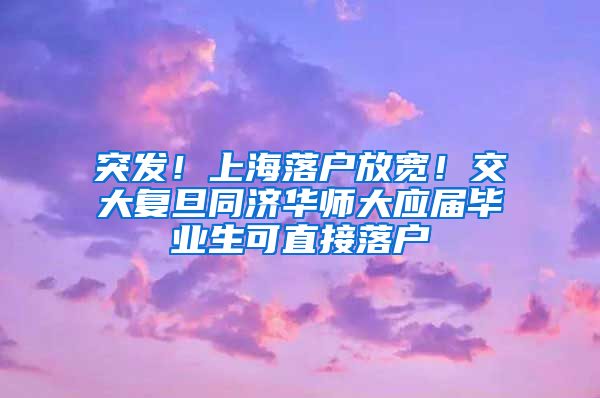 突发！上海落户放宽！交大复旦同济华师大应届毕业生可直接落户