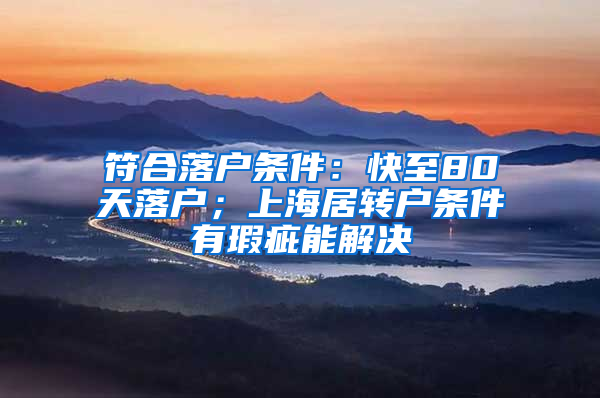 符合落户条件：快至80天落户；上海居转户条件有瑕疵能解决