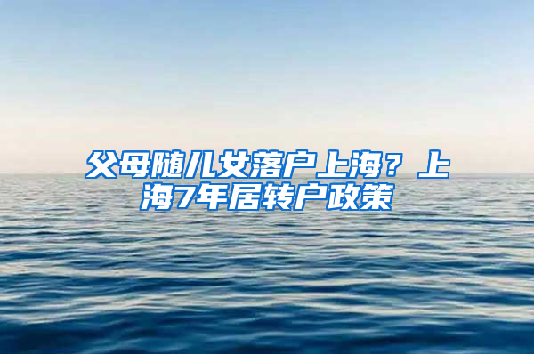 父母随儿女落户上海？上海7年居转户政策