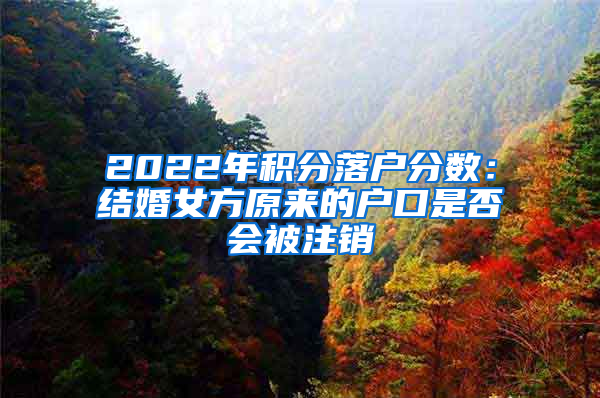 2022年积分落户分数：结婚女方原来的户口是否会被注销