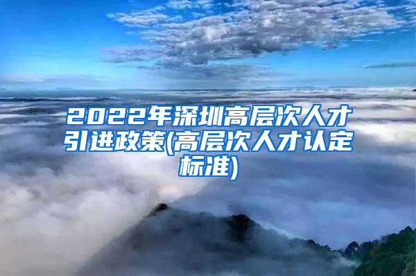 2022年深圳高层次人才引进政策(高层次人才认定标准)