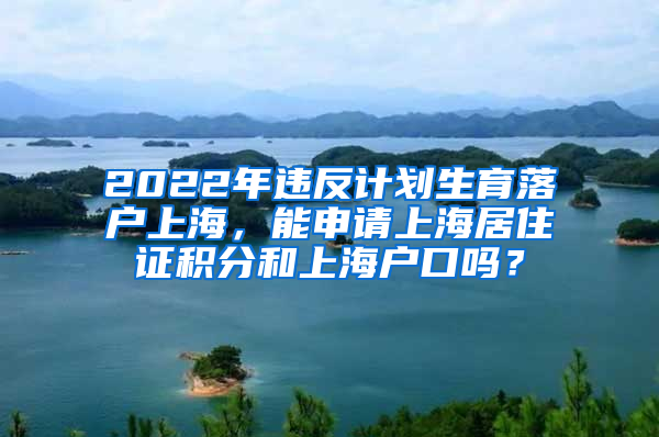 2022年违反计划生育落户上海，能申请上海居住证积分和上海户口吗？