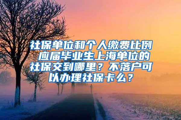 社保单位和个人缴费比例 应届毕业生上海单位的社保交到哪里？不落户可以办理社保卡么？