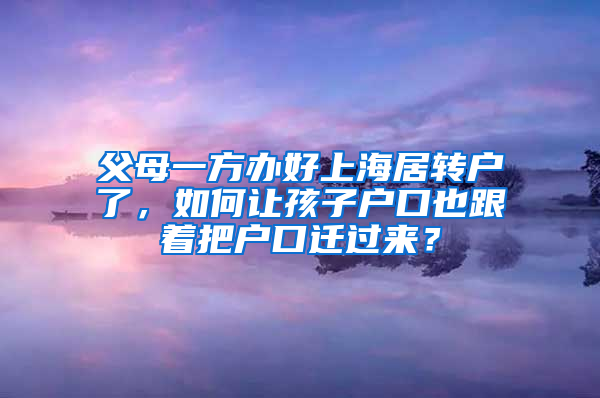 父母一方办好上海居转户了，如何让孩子户口也跟着把户口迁过来？