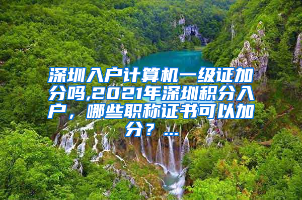深圳入户计算机一级证加分吗,2021年深圳积分入户，哪些职称证书可以加分？...