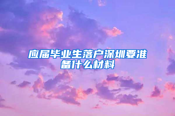 应届毕业生落户深圳要准备什么材料