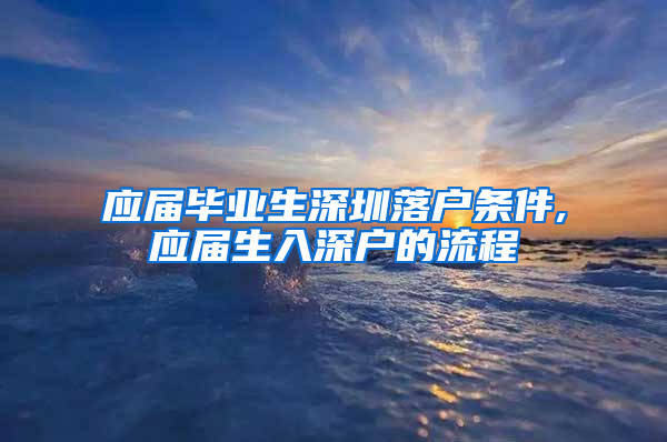 应届毕业生深圳落户条件,应届生入深户的流程