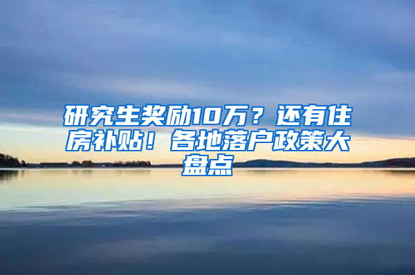 研究生奖励10万？还有住房补贴！各地落户政策大盘点