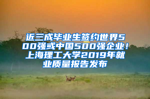 近三成毕业生签约世界500强或中国500强企业！上海理工大学2019年就业质量报告发布