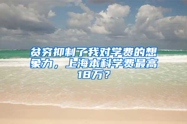 贫穷抑制了我对学费的想象力，上海本科学费最高18万？