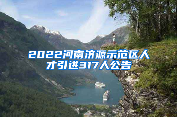 2022河南济源示范区人才引进317人公告