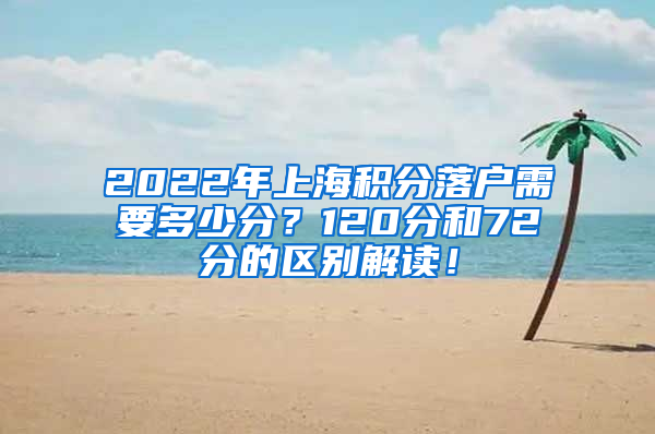 2022年上海积分落户需要多少分？120分和72分的区别解读！