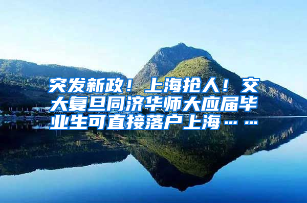 突发新政！上海抢人！交大复旦同济华师大应届毕业生可直接落户上海……