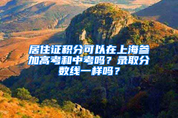 居住证积分可以在上海参加高考和中考吗？录取分数线一样吗？