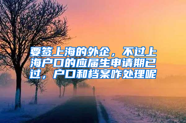 要签上海的外企，不过上海户口的应届生申请期已过，户口和档案咋处理呢