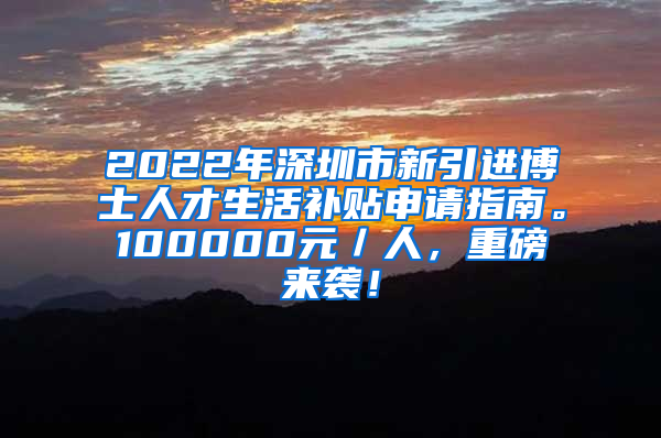 2022年深圳市新引进博士人才生活补贴申请指南。100000元／人，重磅来袭！