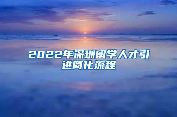 2022年深圳留学人才引进简化流程