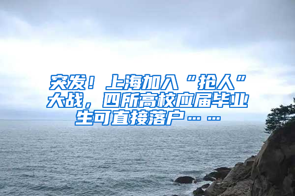 突发！上海加入“抢人”大战，四所高校应届毕业生可直接落户……